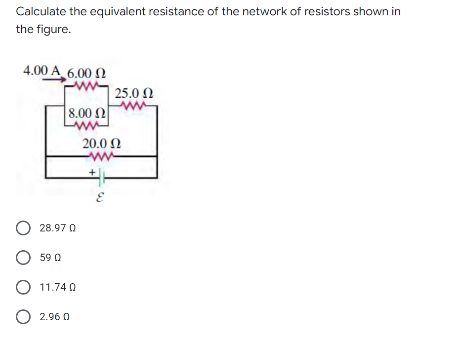 Calculate the equivalent resistance of the network of resistors shown in
the figure.
4.00 A 6.00N
25.0 N
8.00 N
20.0 N
28.97 Q
59 Q
11.74 Q
O 2.96 0
