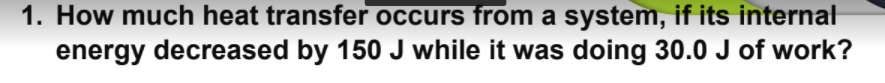 1. How much heat transfer occurs from a system, if its internal
energy decreased by 150 J while it was doing 30.0 J of work?
