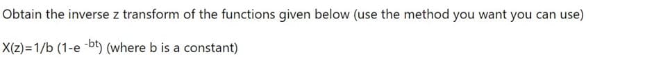 Obtain the inverse z transform of the functions given below (use the method you want you can use)
X(z)=1/b (1-e -b) (where b is a constant)
