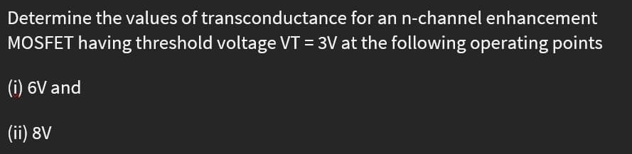 Determine the values of transconductance for an n-channel enhancement
MOSFET having threshold voltage VT = 3V at the following operating points
(i) 6V and
(ii) 8V
