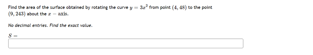 Find the area of the surface obtained by rotating the curve y = 3x? from point (4, 48) to the point
(9, 243) about the x – axis.
No decimal entries. Find the exact value.
S =
