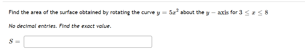 Find the area of the surface obtained by rotating the curve y =
5x about the y – axis for 3 < x < 8
No decimal entries. Find the exact value.
S =
