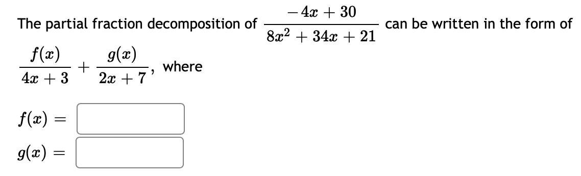 – 4x + 30
The partial fraction decomposition of
can be written in the form of
8x2 + 34x + 21
f(x)
g(x)
where
4х + 3
2x + 7'
f(x)
g(x) =
||
