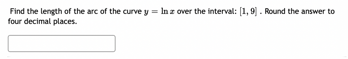 In x over the interval: [1, 9]. Round the answer to
Find the length of the arc of the curve y
four decimal places.
