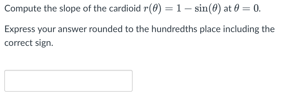 Compute the slope of the cardioid r(0) = 1 – sin(0) at 0 = 0.
Express your answer rounded to the hundredths place including the
correct sign.
