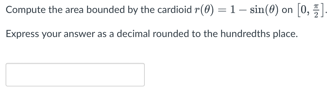 Compute the area bounded by the cardioid r(0) =1– sin(0) on 0,
Express your answer as a decimal rounded to the hundredths place.
