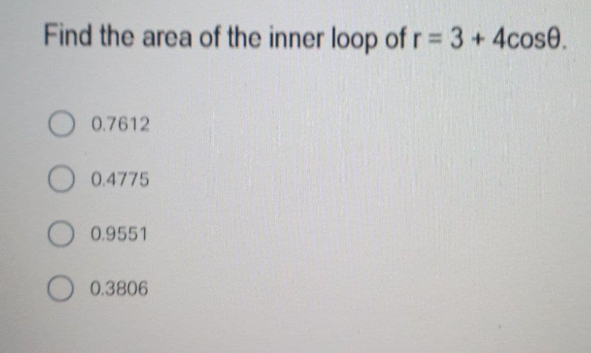 Find the area of the inner loop ofr= 3+4cos0.
O 0.7612
0.4775
O 0.9551
O 0.3806
