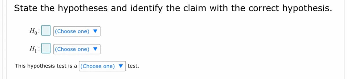 State the hypotheses and identify the claim with the correct hypothesis.
Ho: (Choose one) ▼
H₁:
(Choose one)
This hypothesis test is a (Choose one) ▼ test.