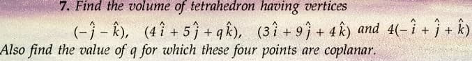 7. Find the volume of tetrahedron having vertices
(-)- k), (4î+5)+qk), (31 +93 +4 k) and 4(−î + ĵ + k)
Also find the value of q for which these four points are coplanar.