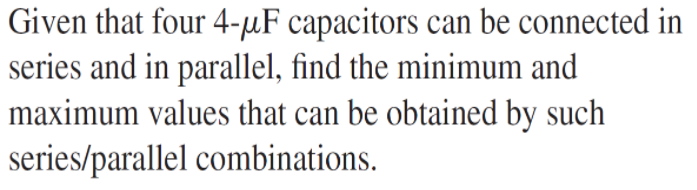 Given that four 4-µF capacitors can be connected in
series and in parallel, find the minimum and
maximum values that can be obtained by such
series/parallel combinations.
