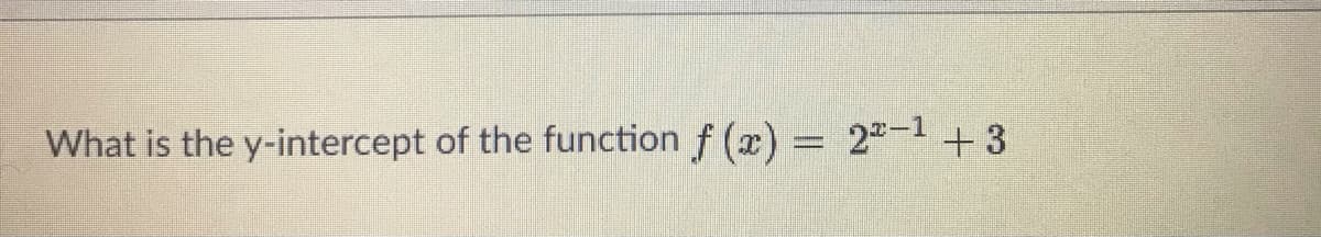 What is the y-intercept of the function f (x) = 2"-1 +3
