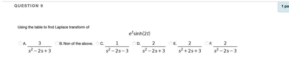 QUESTION 9
1 po
Using the table to find Laplace transform of
e'sinh(2t)
A.
B. Non of the above. O C.
1
O D.
E.
2
OF.
s2 - 2s+3
s? - 2s-3
s2- 2s+3
s? +2s+3
s2 - 2s-3
