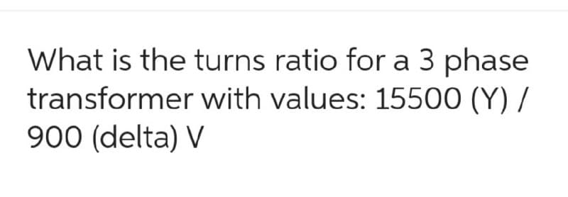 What is the turns ratio for a 3 phase
transformer with values: 15500 (Y)/
900 (delta) V