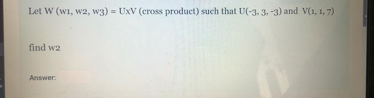 Let W (w1, w2, w3) = UxV (cross product) such that U(-3, 3, -3) and V(1, 1, 7)
%3D
find w2
Answer:
