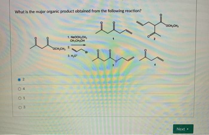 What is the major organic product obtained from the following reaction?
OCH,CH,
1. NaOCH, CH,
CH,CH,OH
2.
OCH,CH,
3. H,O
0 4
0 1
Next
