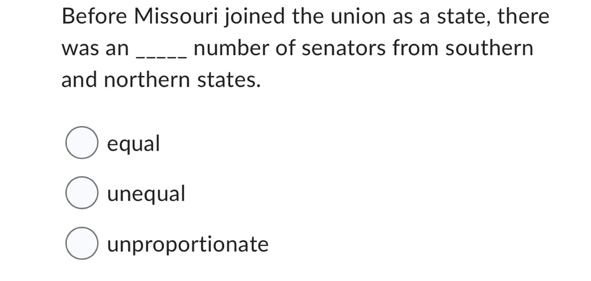 Before Missouri joined the union as a state, there
number of senators from southern
was an
and northern states.
equal
O unequal
O unproportionate