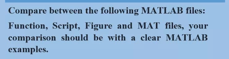 Compare between the following MATLAB files:
Function, Script, Figure and MAT files, your
comparison should be with a clear MATLAB
examples.
