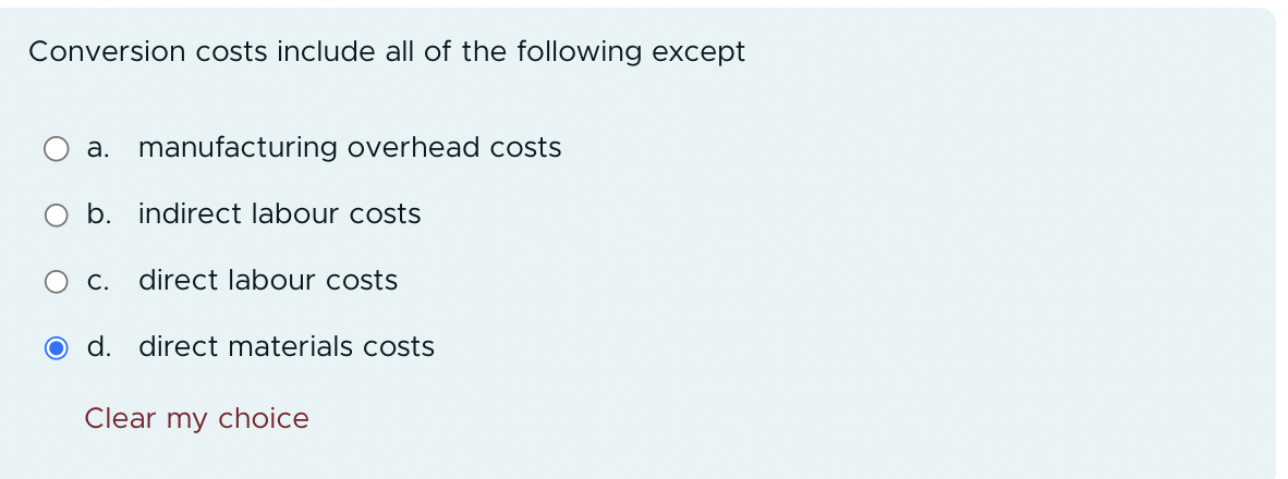 Conversion costs include all of the following except
a. manufacturing overhead costs
b. indirect labour costs
C. direct labour costs
O d. direct materials costs
Clear my choice