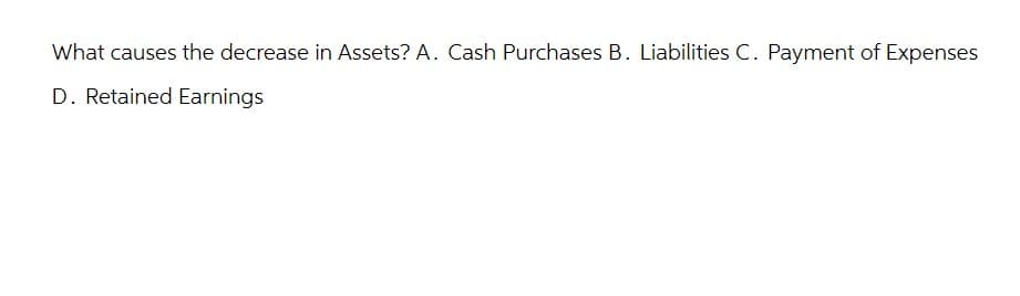 What causes the decrease in Assets? A. Cash Purchases B. Liabilities C. Payment of Expenses
D. Retained Earnings