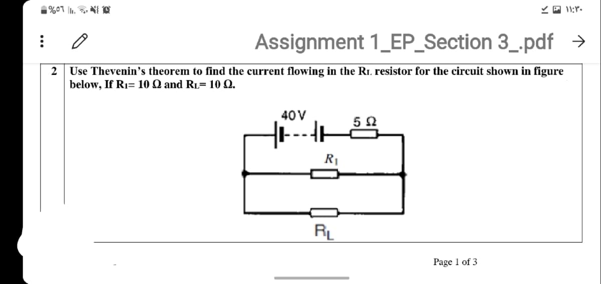 ど回 11:r-
Assignment 1_EP_Section 3_.pdf →
Use Thevenin's theorem to find the current flowing in the RI resistor for the circuit shown in figure
below, If R1= 10 Q and R1= 10 Q.
40V
5 2
R1
RL
Page 1 of 3
