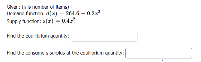 Given: (x is number of items)
Demand function: d(x) = 264.6 – 0.2x?
Supply function: s(x) = 0.4x?
Find the equilibrium quantity:
Find the consumers surplus at the equilibrium quantity:
