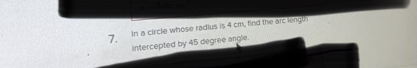 In a circle whose radius is 4 cm, find the arc lengih
7.
intercepted by 45 degree angle.
