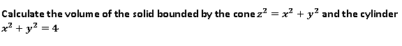Calculate the volume of the solid bounded by the cone z? = x² + y? and the cylinder
x? + y? = 4
