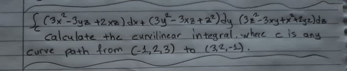 (3x-3y2+2x3a) dx+ (3y-3x2+ 22)dy (3€-3xy+xAlyz)dz
calculate the curvilinear integral.where ċ is any
Curve path from (-3,2,3) to (3,2,-1.
