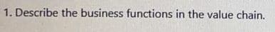 1. Describe the business functions in the value chain.
