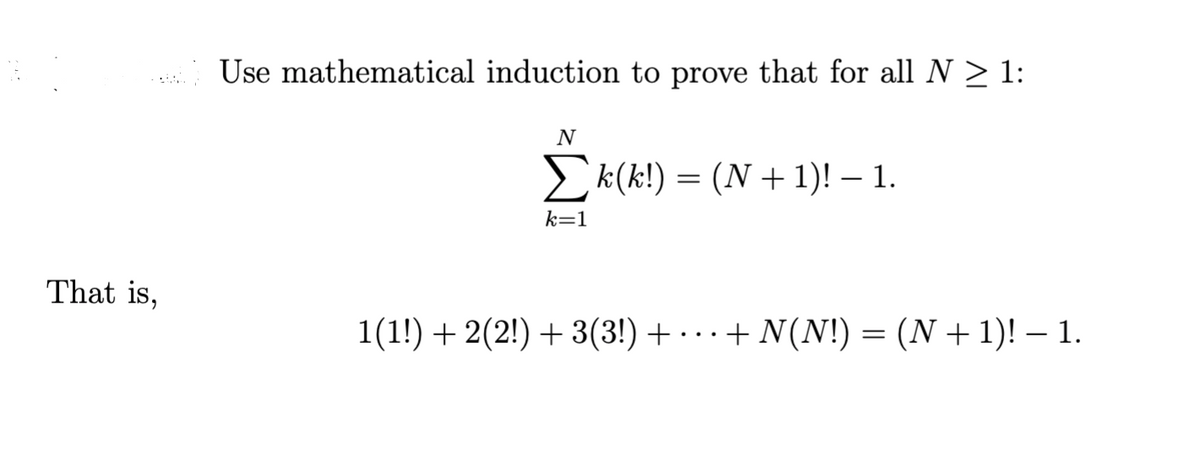 That is,
Use mathematical induction to prove that for all N ≥ 1:
N
k=1
k(k!) = (N + 1)! — 1.
1(1!) + 2(2!) + 3(3!) + + N(N!) = (N + 1)! — 1.