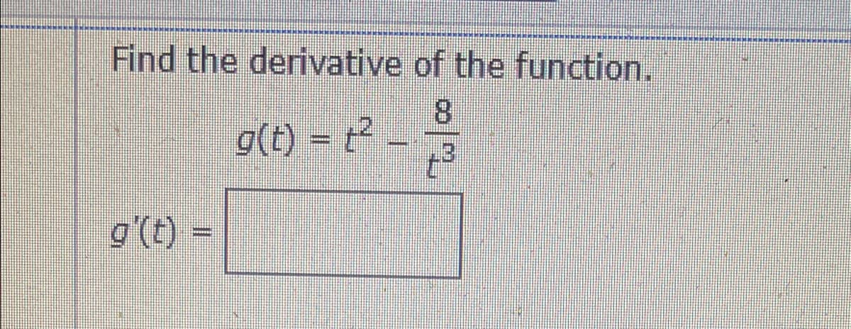 Find the derivative of the function.
8.
g(t) = t2 -
13.
g'(t) =
