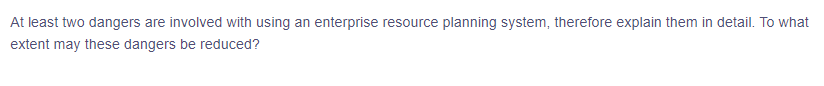 At least two dangers are involved with using an enterprise resource planning system, therefore explain them in detail. To what
extent may these dangers be reduced?