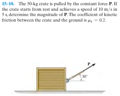 15-10. The 50-kg crate is pulled by the constant force P. If
the crate starts from rest and achieves a speed of 10 m/s in
5 s, determine the magnitude of P. The coefficient of kinetic
friction between the crate and the ground is µ = 0.2.
30°
