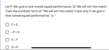 Let P: We give a nice overall squad performance, Q: We will win the match.
Then the symbolic form of "We will win the match if and only if we give a
nice overall squad performance." is*
O PvQ
--PvQ
O QAP
QcP
