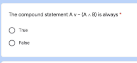 The compound statement A v - (A A B) is always *
True
O False
