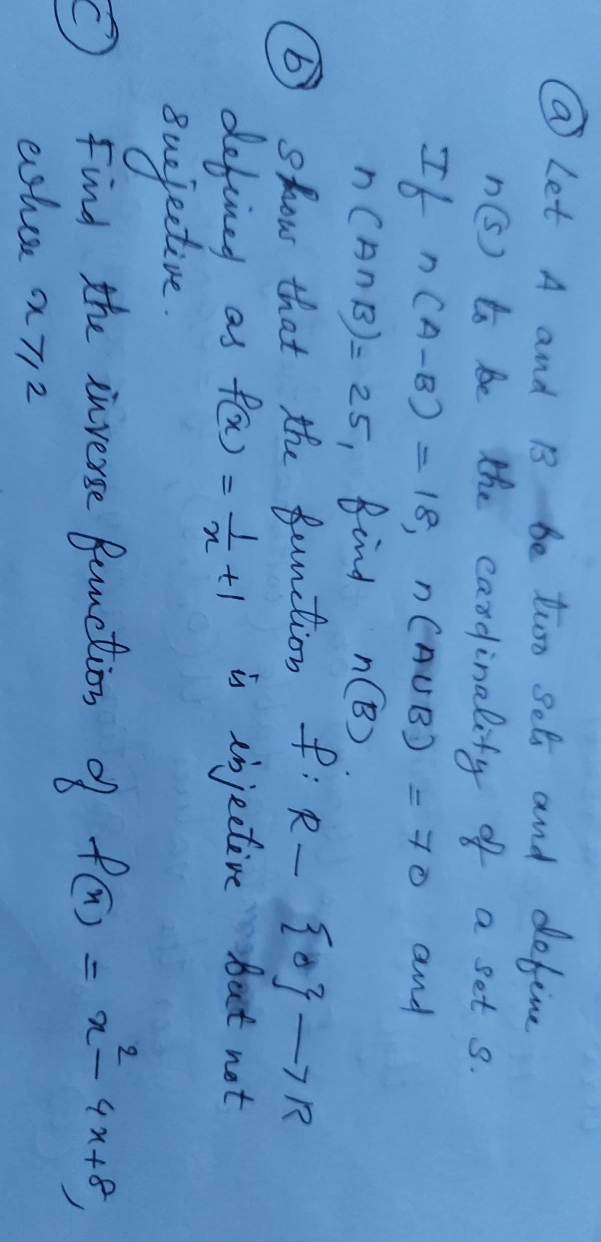 of
@ Let A and B be tioo Sels and define
n☺6 be the cardinality f a set s.
a set S.
エ!nCA-B) - 18, n(月UB) = 70
and
n(B)
to
nCAnB)= 25, find
show that the feinetion :R- {07-7R
defeined as fow =+1
sujective.
Find the inverse femetion
evhor n72
is esjective beet not
2.
fo = x=4x+8
