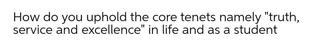 How do you uphold the core tenets namely "truth,
service and excellence" in life and as a student
