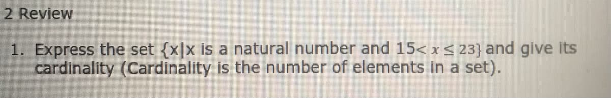 2 Review
1. Express the set {x|x is a natural number and 15< x< 23} and give its
cardinality (Cardinality is the number of elements in a set).
