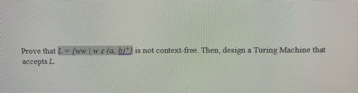 Prove that L = {ww | wɛ (a, b)*} is not context-free. Then, design a Turing Machine that
acсepts L.
