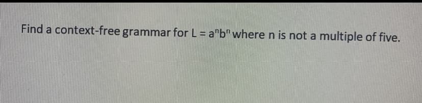 Find a context-free grammar for L = a"b" where n is not a multiple of five.
