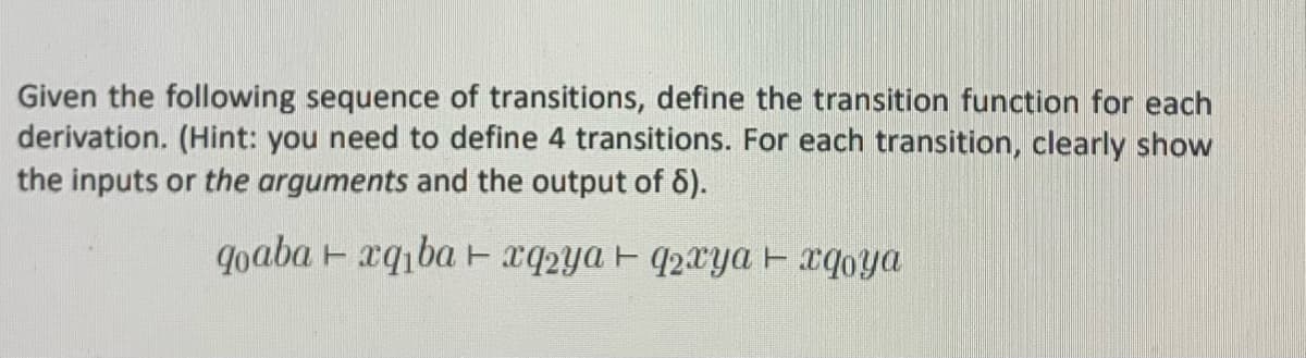 Given the following sequence of transitions, define the transition function for each
derivation. (Hint: you need to define 4 transitions. For each transition, clearly show
the inputs or the arguments and the output of 6).
qoaba - xq,ba Exq2ya F q2xya F xqoya
T
