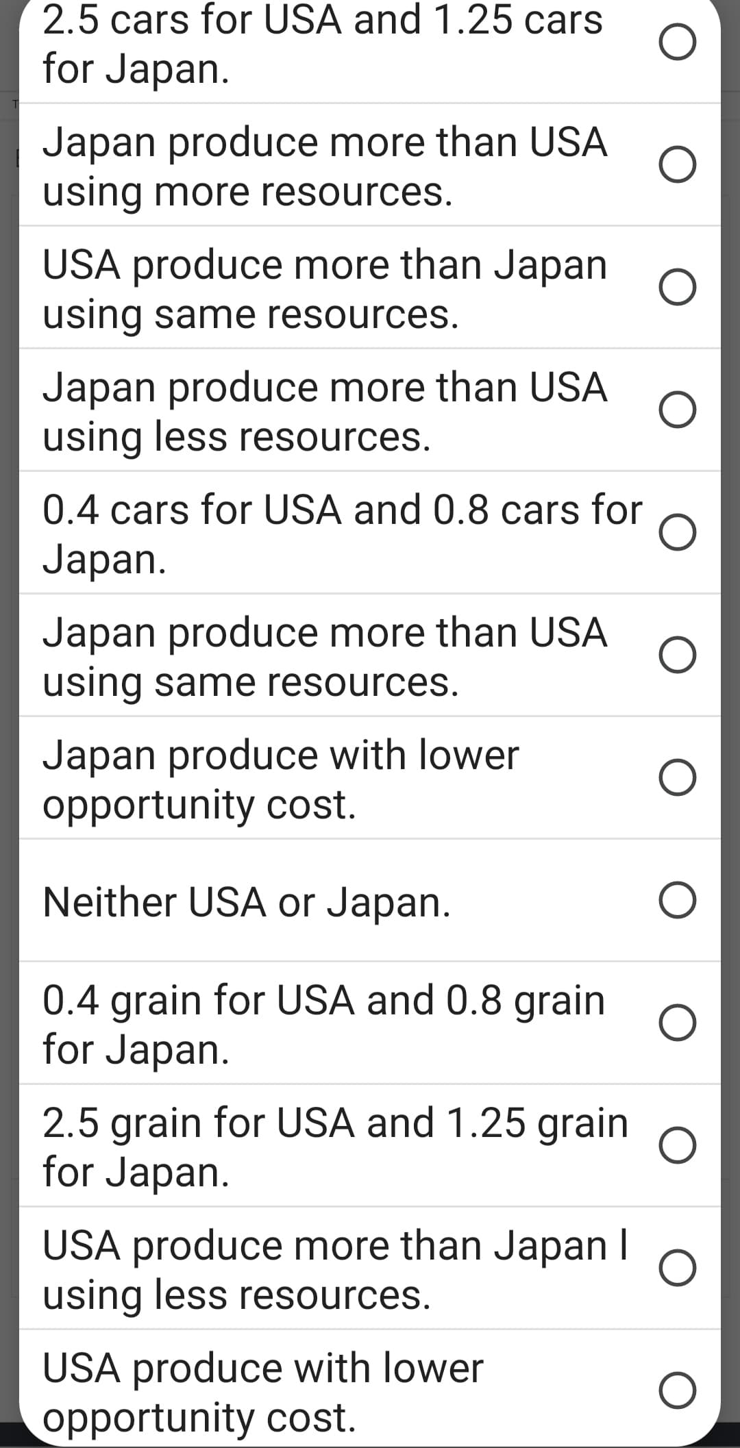 2.5 cars for USA and 1.25 cars
for Japan.
Japan produce more than USA
using more resources.
USA produce more than Japan
using same resources.
Japan produce more than USA
using less resources.
Japan produce more than USA
using same resources.
Japan produce with lower
opportunity cost.
Neither USA or Japan.
0.4 grain for USA and 0.8 grain
for Japan.
2.5 grain for USA and 1.25 grain
for Japan.
0.4 cars for USA and 0.8 cars for
O
Japan.
USA produce more than Japan I
using less resources.
O
USA produce with lower
opportunity cost.
O
O
O
O
O
O