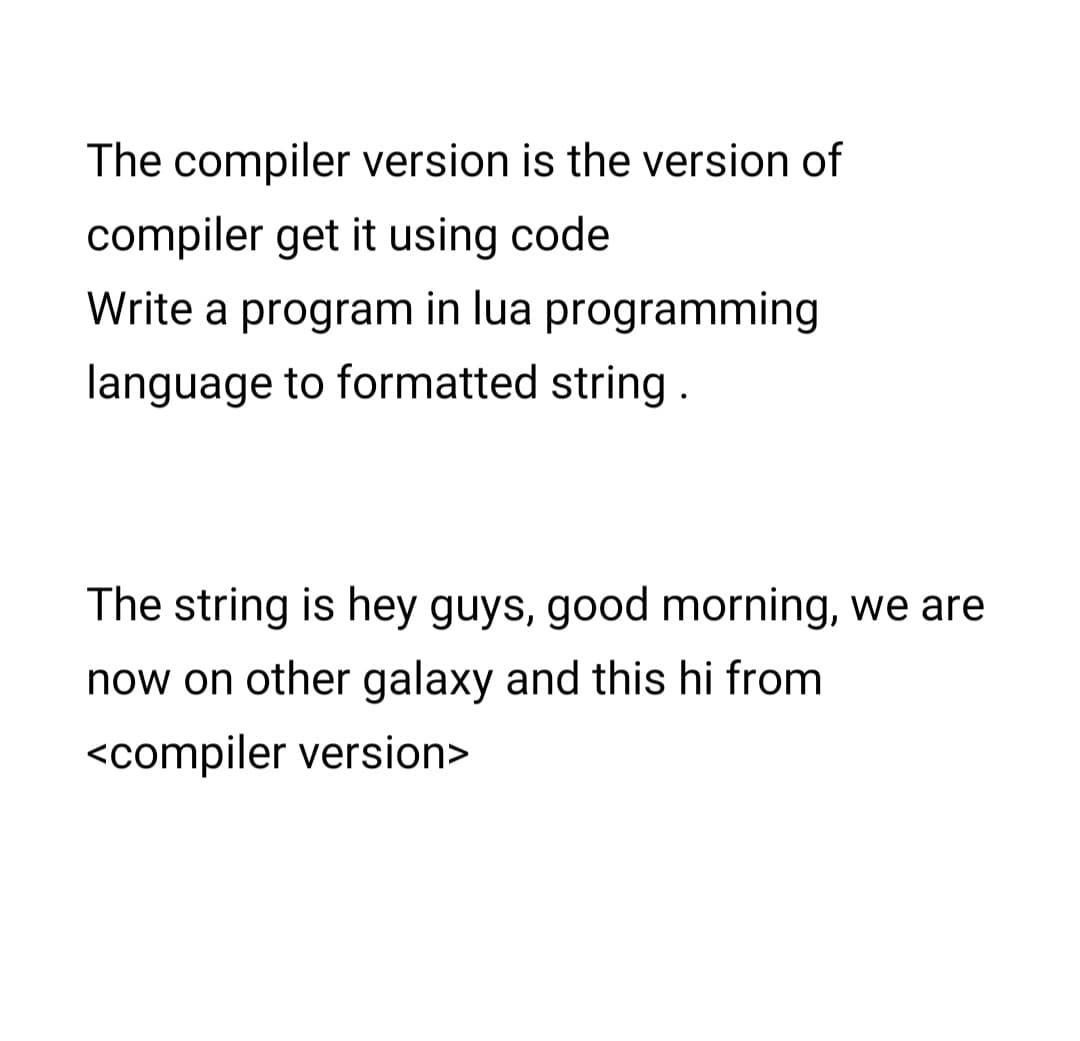 The compiler version is the version of
compiler get it using code
Write a program in lua programming
language to formatted string.
The string is hey guys, good morning, we are
now on other galaxy and this hi from
<compiler version>
