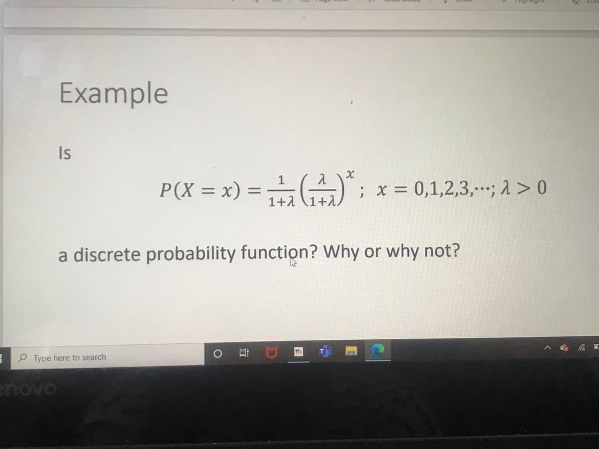 Example
Is
1
P(X = x) =
1+1
; x = 0,1,2,3,-; 1> 0
1+1
a discrete probability function? Why or why not?
O Type here to search
enovo
近
