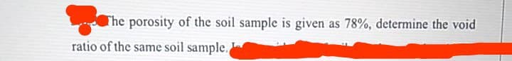 The porosity of the soil sample is given as 78%, determine the void
ratio of the same soil sample.
