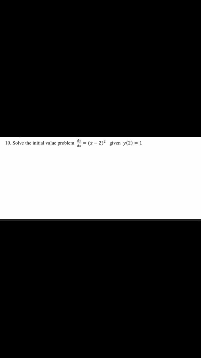 10. Solve the initial value problem = (x – 2)² given y(2) = 1
