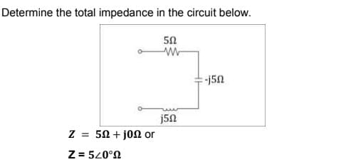 Determine the total impedance in the circuit below.
50
-j50
j50
Z = 50 + joN or
Z = 520°N
