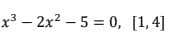 x3 – 2x? – 5 = 0, [1,4]
