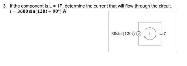 3. If the component is L = 1F, determine the current that will flow through the circuit.
i = 3600 sin(120t + 90°) A
30sin (120t)
