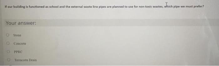 If our bullding is functioned as school and the external waste line pipes are planned to use for non-toxic wastes, which pipe we must prefer?
Your answer:
Stone
Concrete
PPRC
Terracotta Drain
